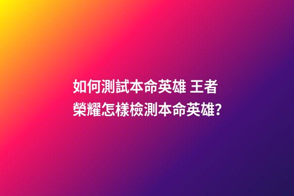 如何測試本命英雄 王者榮耀怎樣檢測本命英雄？-第1張-觀點-玄機派
